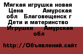 Мягкая игрушка новая › Цена ­ 300 - Амурская обл., Благовещенск г. Дети и материнство » Игрушки   . Амурская обл.